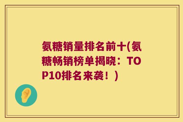 氨糖销量排名前十(氨糖畅销榜单揭晓：TOP10排名来袭！)