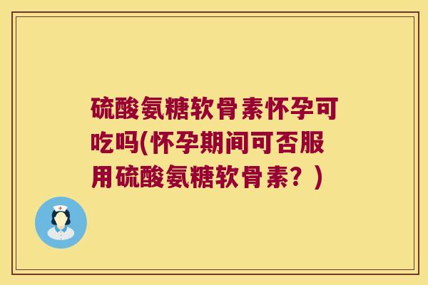 硫酸氨糖软骨素怀孕可吃吗(怀孕期间可否服用硫酸氨糖软骨素？)