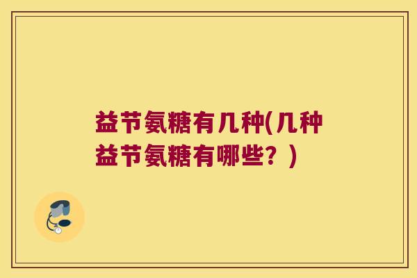 益节氨糖有几种(几种益节氨糖有哪些？)