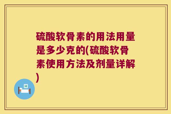 硫酸软骨素的用法用量是多少克的(硫酸软骨素使用方法及剂量详解)