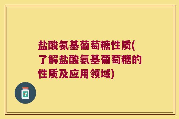 盐酸氨基葡萄糖性质(了解盐酸氨基葡萄糖的性质及应用领域)