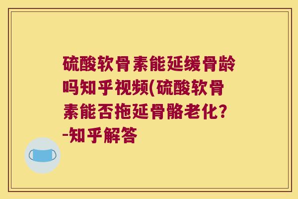 硫酸软骨素能延缓骨龄吗知乎视频(硫酸软骨素能否拖延骨骼老化?-知乎解答 硫酸软骨素能延缓骨龄吗知乎视频(硫酸软骨素能否拖延骨骼老化?-知乎解答