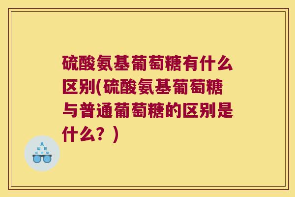 硫酸氨基葡萄糖有什么区别(硫酸氨基葡萄糖与普通葡萄糖的区别是什么?) 硫酸氨基葡萄糖有什么区别(硫酸氨基葡萄糖与普通葡萄糖的区别是什么?)