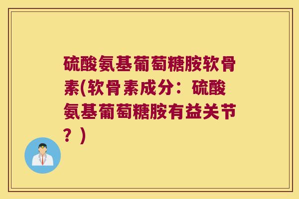 硫酸氨基葡萄糖胺软骨素(软骨素成分:硫酸氨基葡萄糖胺有益关节?) 硫酸氨基葡萄糖胺软骨素(软骨素成分:硫酸氨基葡萄糖胺有益关节?)