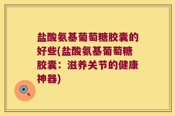 盐酸氨基葡萄糖胶囊的好些(盐酸氨基葡萄糖胶囊:滋养关节的健康神器) 盐酸氨基葡萄糖胶囊的好些(盐酸氨基葡萄糖胶囊:滋养关节的健康神器)