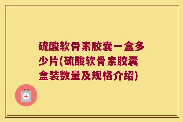 硫酸软骨素胶囊一盒多少片(硫酸软骨素胶囊盒装数量及规格介绍)