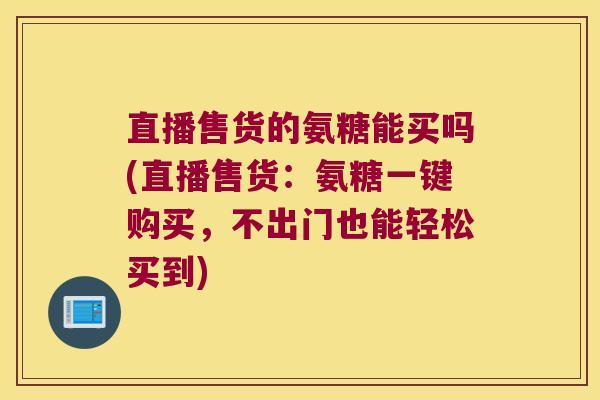 直播售货的氨糖能买吗(直播售货:氨糖一键购买,不出门也能轻松买到) 直播售货的氨糖能买吗(直播售货:氨糖一键购买,不出门也能轻松买到)