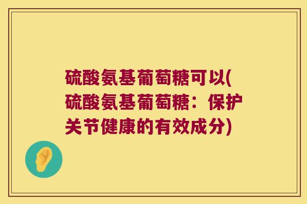 硫酸氨基葡萄糖可以(硫酸氨基葡萄糖：保护关节健康的有效成分)