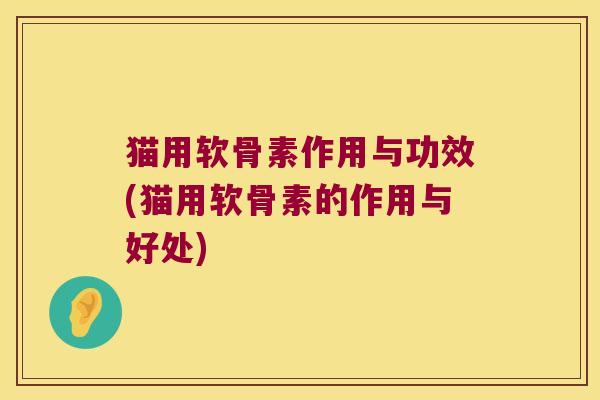猫用软骨素作用与功效(猫用软骨素的作用与好处) 猫用软骨素作用与功效(猫用软骨素的作用与好处)