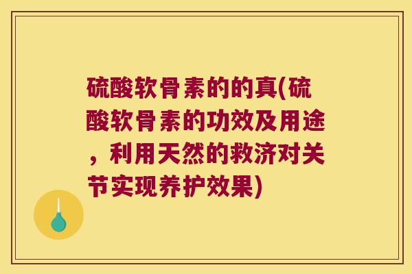 硫酸软骨素的的真(硫酸软骨素的功效及用途,利用天然的救济对关节实现养护效果) 硫酸软骨素的的真(硫酸软骨素的功效及用途,利用天然的救济对关节实现养护效果)