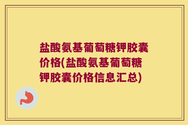 盐酸氨基葡萄糖钾胶囊价格(盐酸氨基葡萄糖钾胶囊价格信息汇总)
