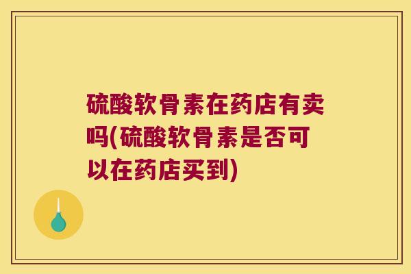 硫酸软骨素在药店有卖吗(硫酸软骨素是否可以在药店买到)