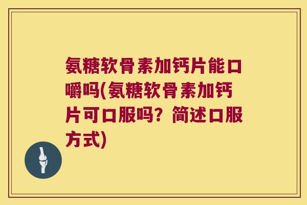 氨糖软骨素加钙片能口嚼吗(氨糖软骨素加钙片可口服吗?简述口服方式) 氨糖软骨素加钙片能口嚼吗(氨糖软骨素加钙片可口服吗?简述口服方式)