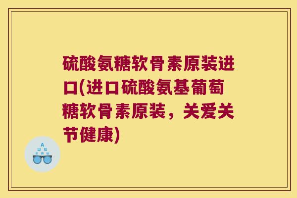 硫酸氨糖软骨素原装进口(进口硫酸氨基葡萄糖软骨素原装,关爱关节健康) 硫酸氨糖软骨素原装进口(进口硫酸氨基葡萄糖软骨素原装,关爱关节健康)