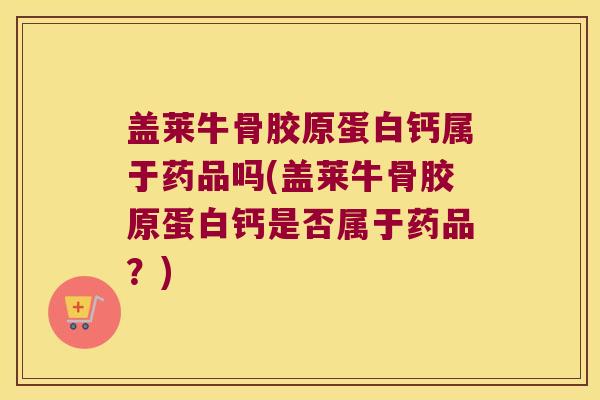 盖莱牛骨胶原蛋白钙属于药品吗(盖莱牛骨胶原蛋白钙是否属于药品?) 盖莱牛骨胶原蛋白钙属于药品吗(盖莱牛骨胶原蛋白钙是否属于药品?)