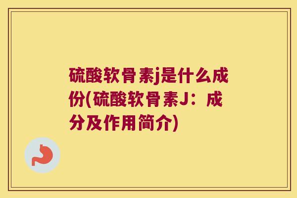硫酸软骨素j是什么成份(硫酸软骨素J:成分及作用简介) 硫酸软骨素j是什么成份(硫酸软骨素J:成分及作用简介)