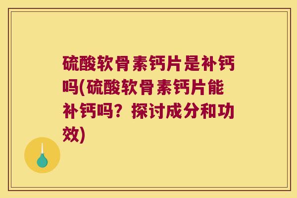 硫酸软骨素钙片是补钙吗(硫酸软骨素钙片能补钙吗？探讨成分和功效)