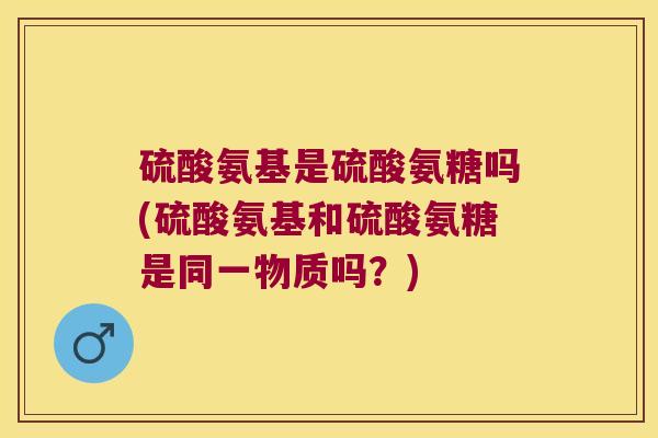 硫酸氨基是硫酸氨糖吗(硫酸氨基和硫酸氨糖是同一物质吗？)