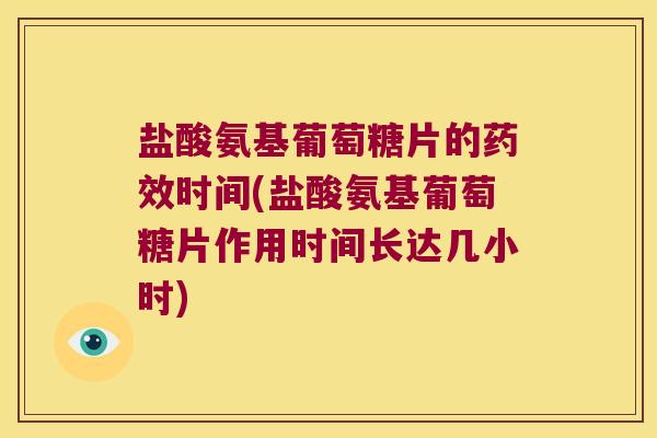 盐酸氨基葡萄糖片的时间(盐酸氨基葡萄糖片作用时间长达几小时) 盐酸氨基葡萄糖片的时间(盐酸氨基葡萄糖片作用时间长达几小时)