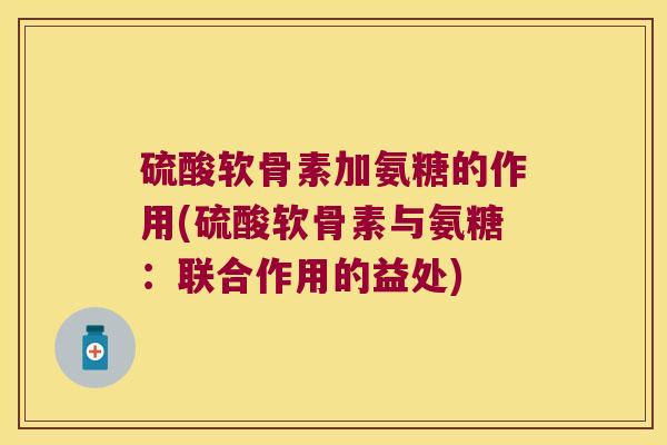 硫酸软骨素加氨糖的作用(硫酸软骨素与氨糖:联合作用的益处) 硫酸软骨素加氨糖的作用(硫酸软骨素与氨糖:联合作用的益处)