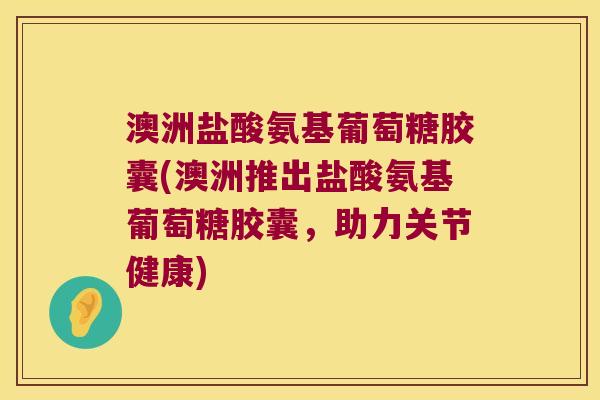 澳洲盐酸氨基葡萄糖胶囊(澳洲推出盐酸氨基葡萄糖胶囊,助力关节健康) 澳洲盐酸氨基葡萄糖胶囊(澳洲推出盐酸氨基葡萄糖胶囊,助力关节健康)