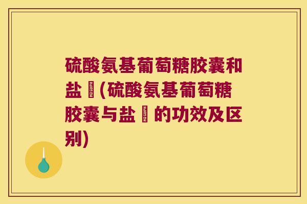 硫酸氨基葡萄糖胶囊和盐襾(硫酸氨基葡萄糖胶囊与盐襾的功效及区别) 硫酸氨基葡萄糖胶囊和盐襾(硫酸氨基葡萄糖胶囊与盐襾的功效及区别)