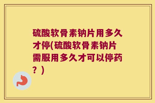 硫酸软骨素钠片用多久才停(硫酸软骨素钠片需服用多久才可以停药？)