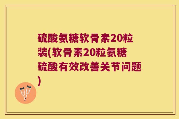 硫酸氨糖软骨素20粒装(软骨素20粒氨糖硫酸有效改善关节问题) 硫酸氨糖软骨素20粒装(软骨素20粒氨糖硫酸有效改善关节问题)