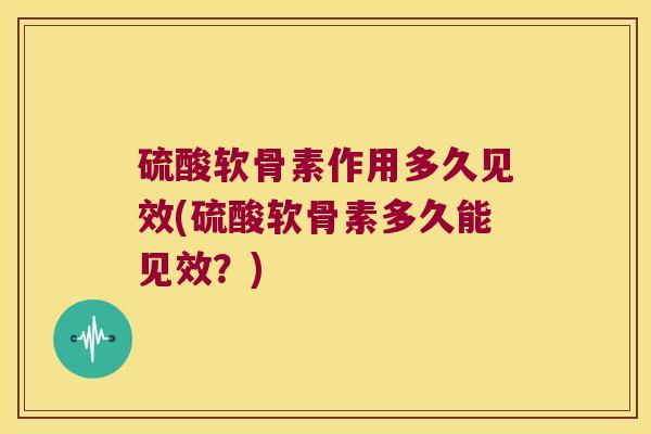 硫酸软骨素作用多久见效(硫酸软骨素多久能见效？)
