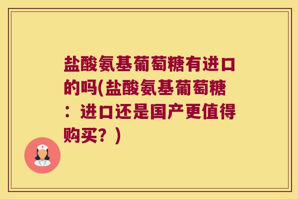 盐酸氨基葡萄糖有进口的吗(盐酸氨基葡萄糖:进口还是国产更值得购买?) 盐酸氨基葡萄糖有进口的吗(盐酸氨基葡萄糖:进口还是国产更值得购买?)