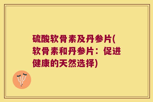 硫酸软骨素及丹参片(软骨素和丹参片：促进健康的天然选择)