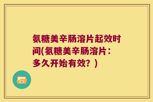 氨糖美辛肠溶片起效时间(氨糖美辛肠溶片:多久开始有效?) 氨糖美辛肠溶片起效时间(氨糖美辛肠溶片:多久开始有效?)