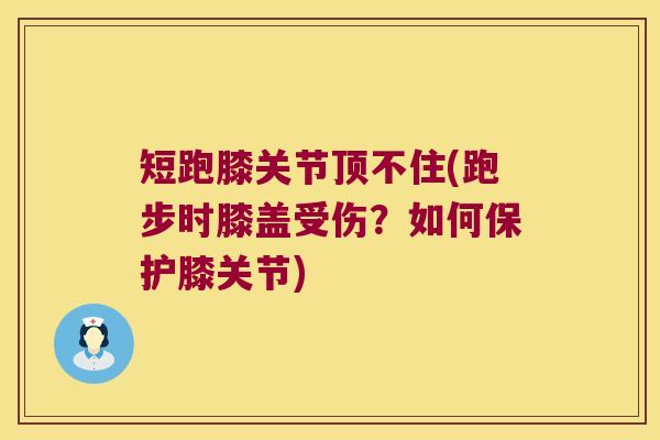 短跑膝关节顶不住(跑步时膝盖受伤？如何保护膝关节)