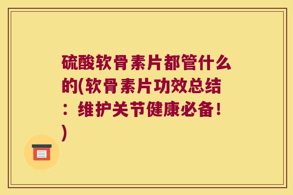 硫酸软骨素片都管什么的(软骨素片功效总结：维护关节健康必备！)