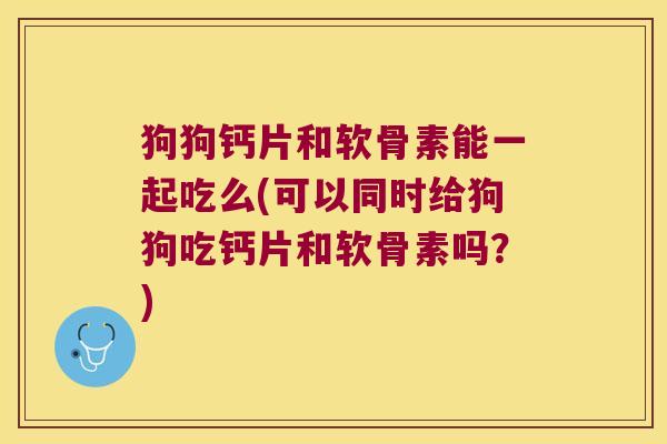 狗狗钙片和软骨素能一起吃么(可以同时给狗狗吃钙片和软骨素吗?) 狗狗钙片和软骨素能一起吃么(可以同时给狗狗吃钙片和软骨素吗?)