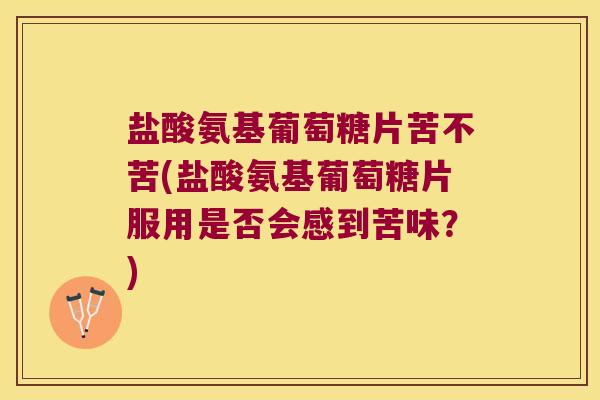 盐酸氨基葡萄糖片苦不苦(盐酸氨基葡萄糖片服用是否会感到苦味?) 盐酸氨基葡萄糖片苦不苦(盐酸氨基葡萄糖片服用是否会感到苦味?)