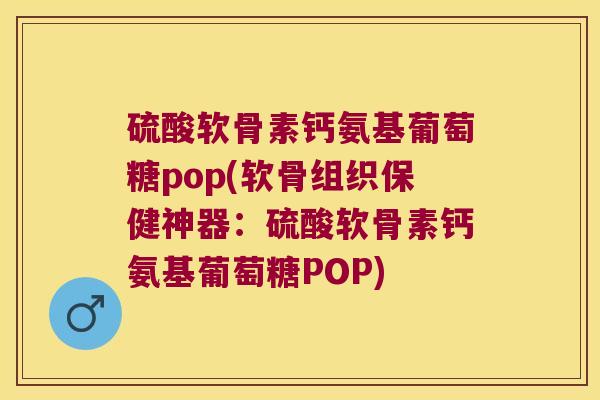 硫酸软骨素钙氨基葡萄糖pop(软骨组织保健神器:硫酸软骨素钙氨基葡萄糖POP) 硫酸软骨素钙氨基葡萄糖pop(软骨组织保健神器:硫酸软骨素钙氨基葡萄糖POP)