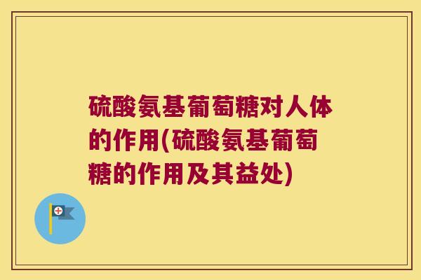 硫酸氨基葡萄糖对人体的作用(硫酸氨基葡萄糖的作用及其益处) 硫酸氨基葡萄糖对人体的作用(硫酸氨基葡萄糖的作用及其益处)
