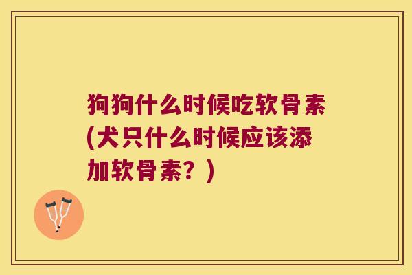 狗狗什么时候吃软骨素(犬只什么时候应该添加软骨素？)