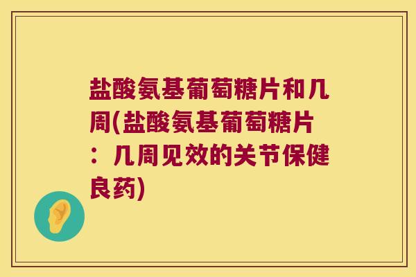 盐酸氨基葡萄糖片和几周(盐酸氨基葡萄糖片：几周见效的关节保健良药)