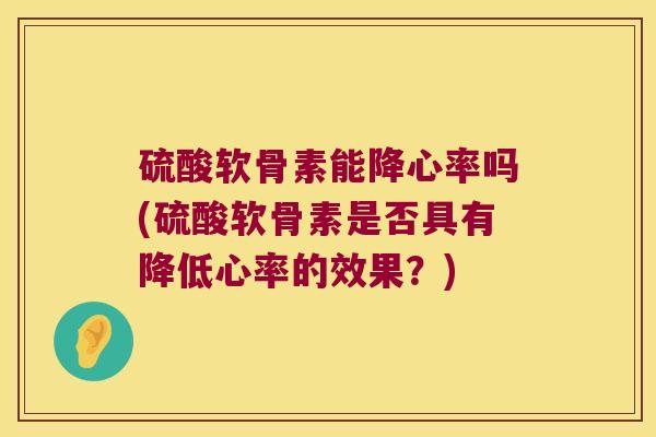 硫酸软骨素能降心率吗(硫酸软骨素是否具有降低心率的效果?) 硫酸软骨素能降心率吗(硫酸软骨素是否具有降低心率的效果?)