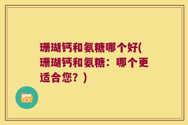 珊瑚钙和氨糖哪个好(珊瑚钙和氨糖:哪个更适合您?) 珊瑚钙和氨糖哪个好(珊瑚钙和氨糖:哪个更适合您?)