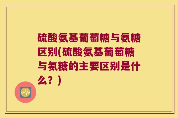 硫酸氨基葡萄糖与氨糖区别(硫酸氨基葡萄糖与氨糖的主要区别是什么?) 硫酸氨基葡萄糖与氨糖区别(硫酸氨基葡萄糖与氨糖的主要区别是什么?)