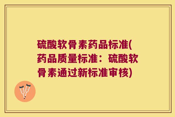 硫酸软骨素药品标准(药品质量标准:硫酸软骨素通过新标准审核) 硫酸软骨素药品标准(药品质量标准:硫酸软骨素通过新标准审核)
