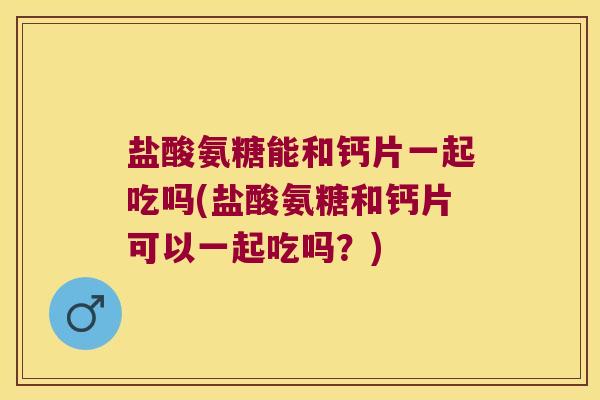盐酸氨糖能和钙片一起吃吗(盐酸氨糖和钙片可以一起吃吗?) 盐酸氨糖能和钙片一起吃吗(盐酸氨糖和钙片可以一起吃吗?)