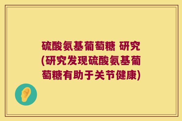 硫酸氨基葡萄糖 研究(研究发现硫酸氨基葡萄糖有助于关节健康)