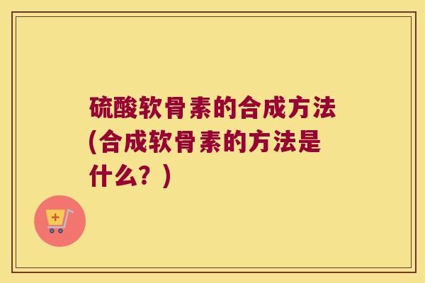 硫酸软骨素的合成方法(合成软骨素的方法是什么？)
