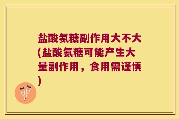 盐酸氨糖副作用大不大(盐酸氨糖可能产生大量副作用，食用需谨慎)