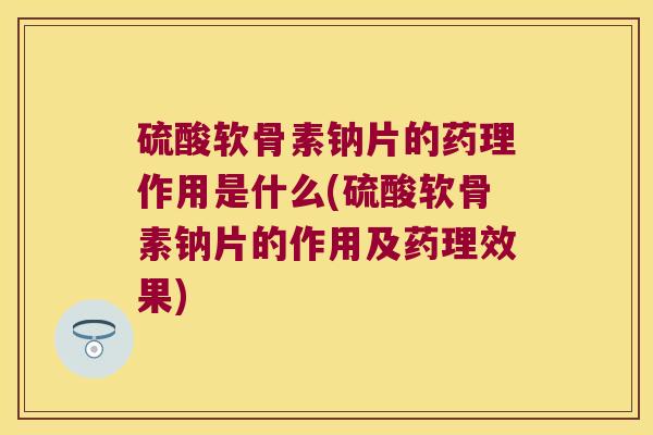 硫酸软骨素钠片的药理作用是什么(硫酸软骨素钠片的作用及药理效果)