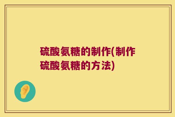 硫酸氨糖的制作(制作硫酸氨糖的方法) 硫酸氨糖的制作(制作硫酸氨糖的方法)